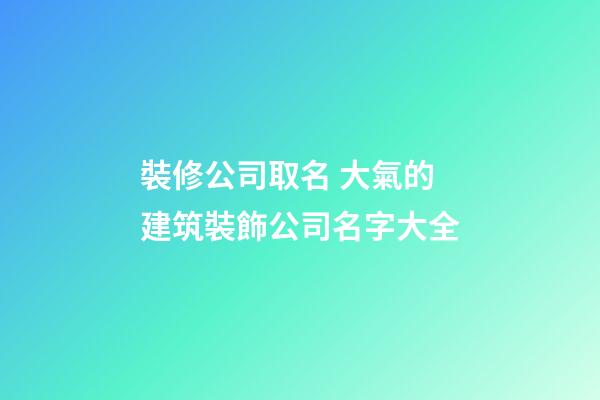 裝修公司取名 大氣的建筑裝飾公司名字大全-第1張-公司起名-玄機派